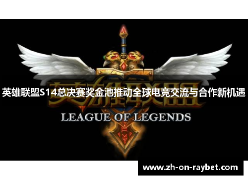 英雄联盟S14总决赛奖金池推动全球电竞交流与合作新机遇 英雄联盟S14总决赛奖金池推动全球电竞交流与合作新机遇