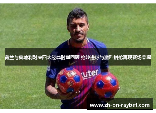 荷兰与奥地利对决四大经典时刻回顾 绝妙进球与激烈拼抢再现赛场荣耀 荷兰与奥地利对决四大经典时刻回顾 绝妙进球与激烈拼抢再现赛场荣耀