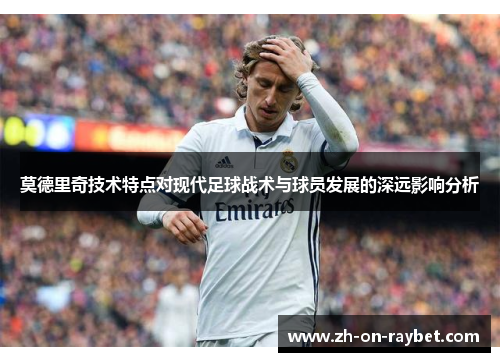 莫德里奇技术特点对现代足球战术与球员发展的深远影响分析 莫德里奇技术特点对现代足球战术与球员发展的深远影响分析