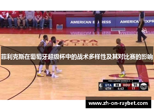 菲利克斯在葡萄牙超级杯中的战术多样性及其对比赛的影响