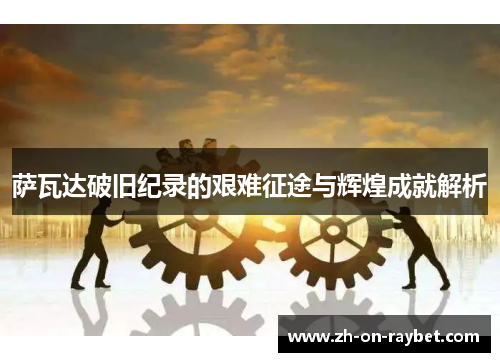 萨瓦达破旧纪录的艰难征途与辉煌成就解析 萨瓦达破旧纪录的艰难征途与辉煌成就解析