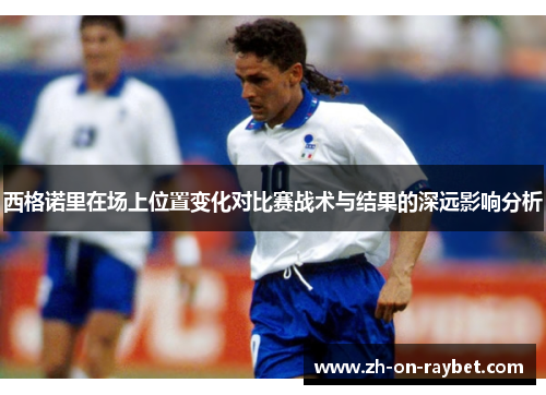 西格诺里在场上位置变化对比赛战术与结果的深远影响分析 西格诺里在场上位置变化对比赛战术与结果的深远影响分析