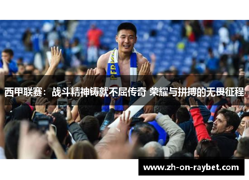 西甲联赛:战斗精神铸就不屈传奇 荣耀与拼搏的无畏征程 西甲联赛:战斗精神铸就不屈传奇 荣耀与拼搏的无畏征程