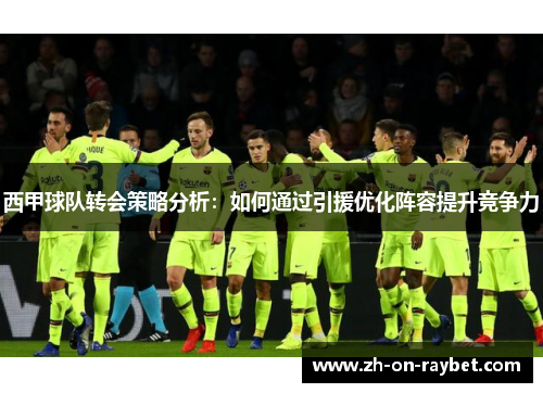 西甲球队转会策略分析：如何通过引援优化阵容提升竞争力