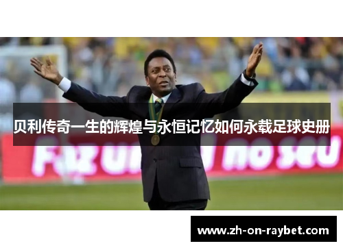 贝利传奇一生的辉煌与永恒记忆如何永载足球史册 贝利传奇一生的辉煌与永恒记忆如何永载足球史册
