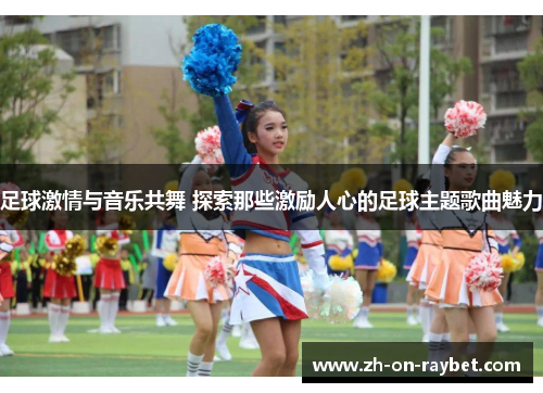 足球激情与音乐共舞 探索那些激励人心的足球主题歌曲魅力