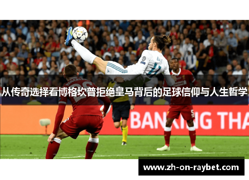 从传奇选择看博格坎普拒绝皇马背后的足球信仰与人生哲学 从传奇选择看博格坎普拒绝皇马背后的足球信仰与人生哲学