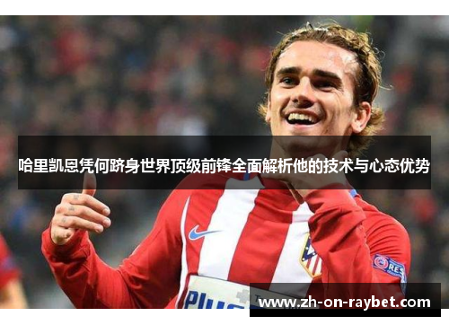 哈里凯恩凭何跻身世界顶级前锋全面解析他的技术与心态优势