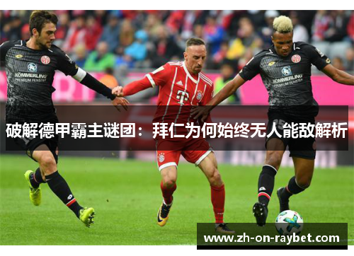 破解德甲霸主谜团:拜仁为何始终无人能敌解析 破解德甲霸主谜团:拜仁为何始终无人能敌解析
