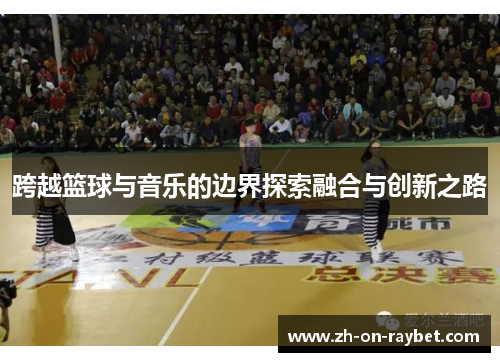 跨越篮球与音乐的边界探索融合与创新之路 跨越篮球与音乐的边界探索融合与创新之路