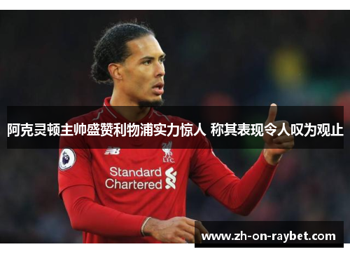阿克灵顿主帅盛赞利物浦实力惊人 称其表现令人叹为观止 阿克灵顿主帅盛赞利物浦实力惊人 称其表现令人叹为观止