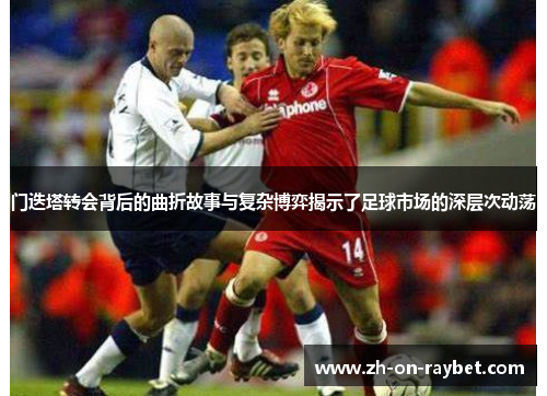 门迭塔转会背后的曲折故事与复杂博弈揭示了足球市场的深层次动荡