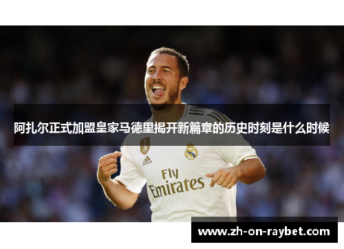 阿扎尔正式加盟皇家马德里揭开新篇章的历史时刻是什么时候 阿扎尔正式加盟皇家马德里揭开新篇章的历史时刻是什么时候