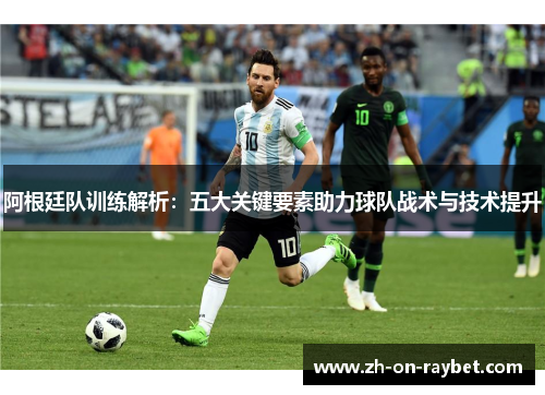 阿根廷队训练解析：五大关键要素助力球队战术与技术提升