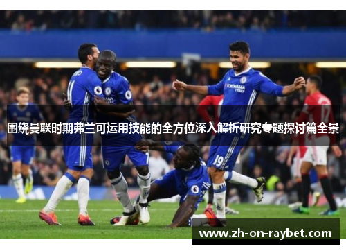 围绕曼联时期弗兰可运用技能的全方位深入解析研究专题探讨篇全景