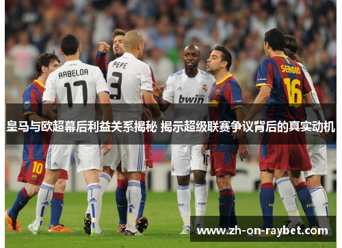 皇马与欧超幕后利益关系揭秘 揭示超级联赛争议背后的真实动机