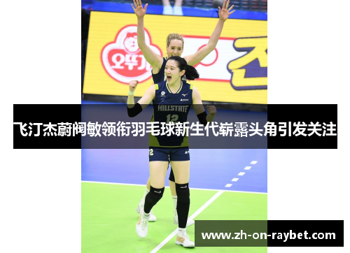 飞汀杰蔚阀敏领衔羽毛球新生代崭露头角引发关注 飞汀杰蔚阀敏领衔羽毛球新生代崭露头角引发关注