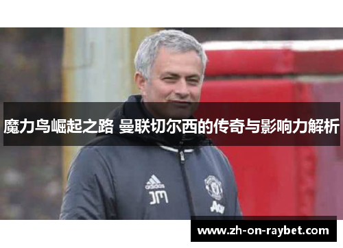 魔力鸟崛起之路 曼联切尔西的传奇与影响力解析