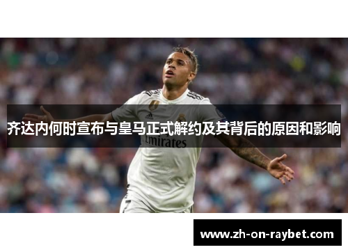 齐达内何时宣布与皇马正式解约及其背后的原因和影响