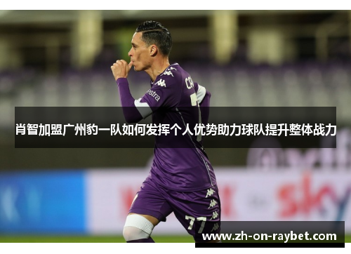 肖智加盟广州豹一队如何发挥个人优势助力球队提升整体战力