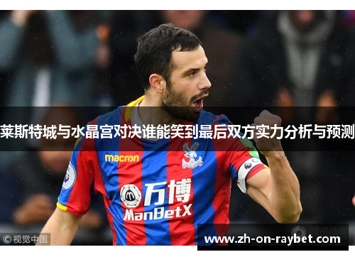 莱斯特城与水晶宫对决谁能笑到最后双方实力分析与预测 莱斯特城与水晶宫对决谁能笑到最后双方实力分析与预测
