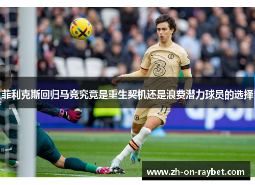 菲利克斯回归马竞究竟是重生契机还是浪费潜力球员的选择