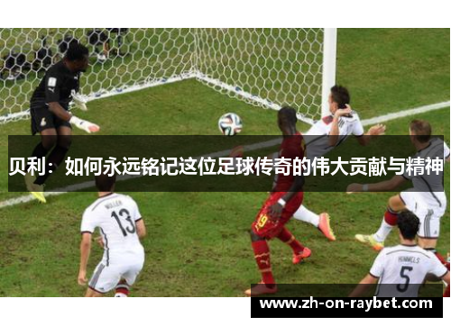 贝利:如何永远铭记这位足球传奇的伟大贡献与精神 贝利:如何永远铭记这位足球传奇的伟大贡献与精神