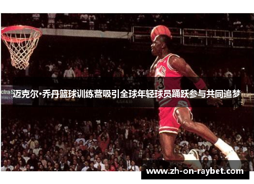 迈克尔·乔丹篮球训练营吸引全球年轻球员踊跃参与共同追梦