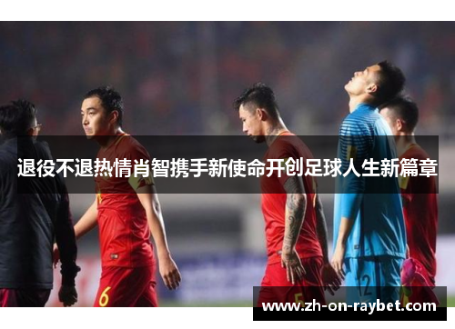退役不退热情肖智携手新使命开创足球人生新篇章 退役不退热情肖智携手新使命开创足球人生新篇章