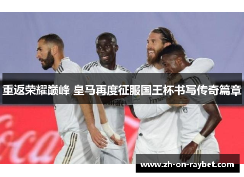 重返荣耀巅峰 皇马再度征服国王杯书写传奇篇章 重返荣耀巅峰 皇马再度征服国王杯书写传奇篇章