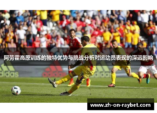 阿劳霍高原训练的独特优势与挑战分析对运动员表现的深远影响 阿劳霍高原训练的独特优势与挑战分析对运动员表现的深远影响