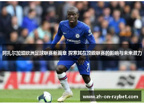 阿扎尔加盟欧洲足球联赛新篇章 探索其在顶级联赛的影响与未来潜力 阿扎尔加盟欧洲足球联赛新篇章 探索其在顶级联赛的影响与未来潜力