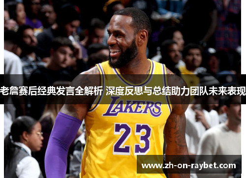 老詹赛后经典发言全解析 深度反思与总结助力团队未来表现 老詹赛后经典发言全解析 深度反思与总结助力团队未来表现