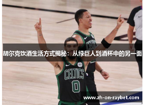 胡尔克饮酒生活方式揭秘:从绿巨人到酒杯中的另一面 胡尔克饮酒生活方式揭秘:从绿巨人到酒杯中的另一面