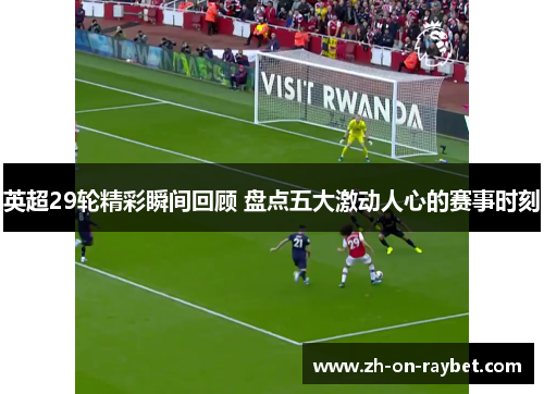 英超29轮精彩瞬间回顾 盘点五大激动人心的赛事时刻 英超29轮精彩瞬间回顾 盘点五大激动人心的赛事时刻
