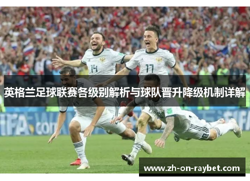 英格兰足球联赛各级别解析与球队晋升降级机制详解 英格兰足球联赛各级别解析与球队晋升降级机制详解