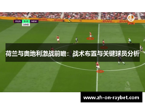 荷兰与奥地利激战前瞻:战术布置与关键球员分析 荷兰与奥地利激战前瞻:战术布置与关键球员分析