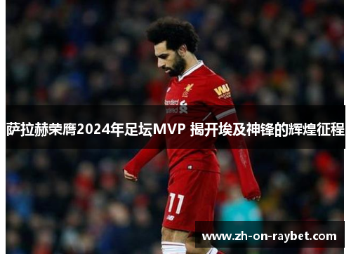 萨拉赫荣膺2024年足坛MVP 揭开埃及神锋的辉煌征程