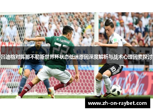 吕迪格对阵那不勒斯世界杯状态低迷原因深度解析与战术心理因素探讨 吕迪格对阵那不勒斯世界杯状态低迷原因深度解析与战术心理因素探讨