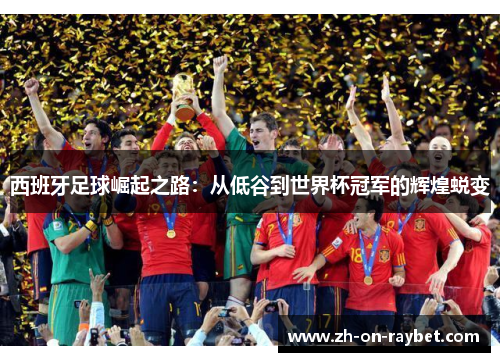 西班牙足球崛起之路:从低谷到世界杯冠军的辉煌蜕变 西班牙足球崛起之路:从低谷到世界杯冠军的辉煌蜕变