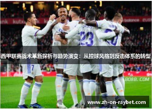 西甲联赛战术革新探析与趋势演变：从控球风格到反击体系的转型