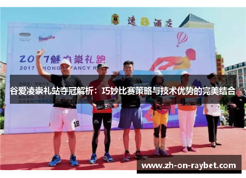 谷爱凌崇礼站夺冠解析:巧妙比赛策略与技术优势的完美结合 谷爱凌崇礼站夺冠解析:巧妙比赛策略与技术优势的完美结合