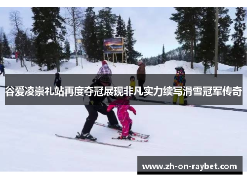 谷爱凌崇礼站再度夺冠展现非凡实力续写滑雪冠军传奇 谷爱凌崇礼站再度夺冠展现非凡实力续写滑雪冠军传奇