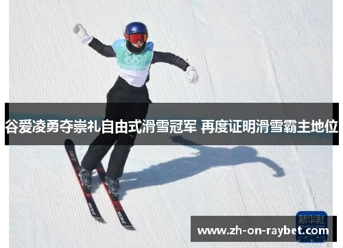 谷爱凌勇夺崇礼自由式滑雪冠军 再度证明滑雪霸主地位 谷爱凌勇夺崇礼自由式滑雪冠军 再度证明滑雪霸主地位