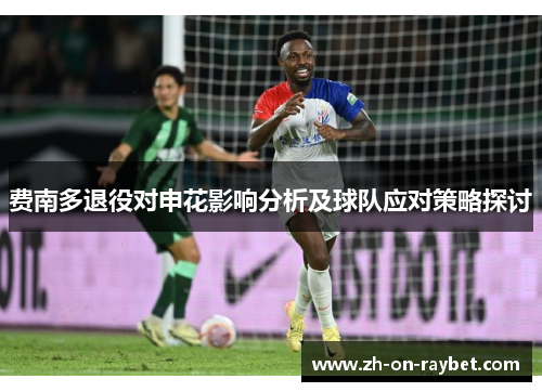 费南多退役对申花影响分析及球队应对策略探讨 费南多退役对申花影响分析及球队应对策略探讨