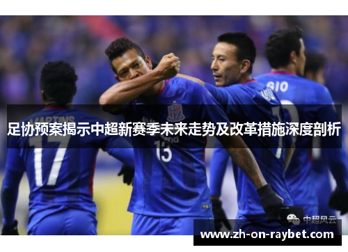足协预案揭示中超新赛季未来走势及改革措施深度剖析