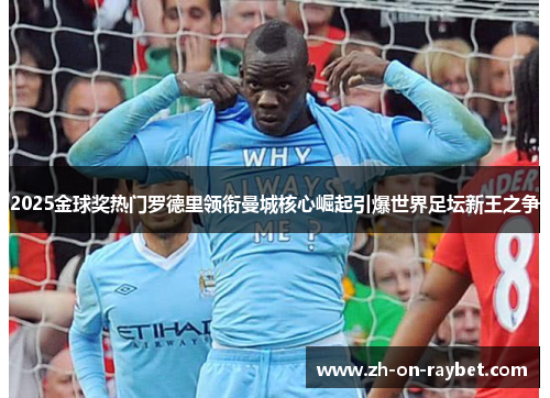 2025金球奖热门罗德里领衔曼城核心崛起引爆世界足坛新王之争
