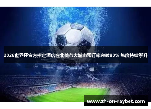 2026世界杯官方指定酒店在北美各大城市预订率突破80% 热度持续攀升 2026世界杯官方指定酒店在北美各大城市预订率突破80% 热度持续攀升