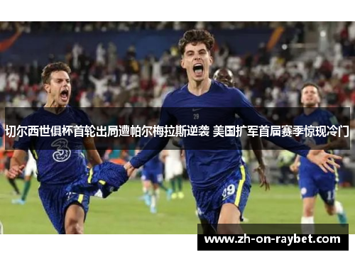 切尔西世俱杯首轮出局遭帕尔梅拉斯逆袭 美国扩军首届赛季惊现冷门 切尔西世俱杯首轮出局遭帕尔梅拉斯逆袭 美国扩军首届赛季惊现冷门