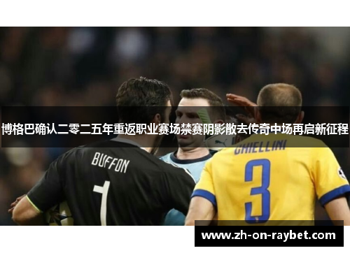 博格巴确认二零二五年重返职业赛场禁赛阴影散去传奇中场再启新征程 博格巴确认二零二五年重返职业赛场禁赛阴影散去传奇中场再启新征程